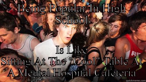 High school  - BEING POPULAR IN HIGH SCHOOL IS LIKE SITTING AT THE 