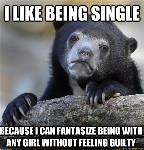 i like being single because i can fantasize being with any girl without feeling guilty  Confession Bear