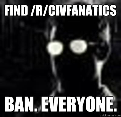 find /r/civfanatics ban. everyone.  