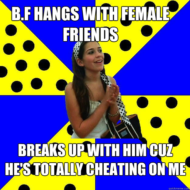 b.f hangs with female friends breaks up with him cuz he's totally cheating on me  Sheltered Suburban Kid