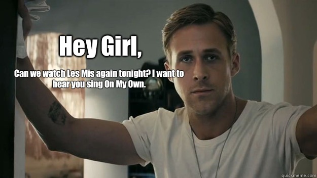 Hey Girl, Can we watch Les Mis again tonight? I want to hear you sing On My Own.  