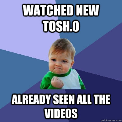 watched new tosh.0 already seen all the videos - watched new tosh.0 already seen all the videos  Success Kid