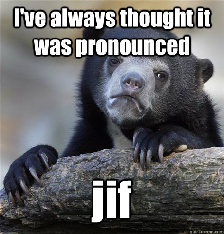 I've always thought it was pronounced jif  Confession Bear