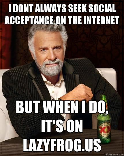 I dont always seek social acceptance on the internet But when I do, It's on lazyfrog.us  The Most Interesting Man In The World