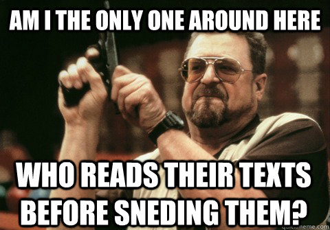 Am I the only one around here who reads their texts before sneding them? - Am I the only one around here who reads their texts before sneding them?  Am I the only one