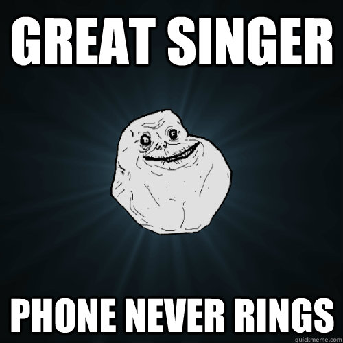 Great singer phone never rings  Forever Alone