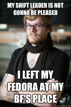 My shift leader is not gonna be pleased I left my fedora at my bf's place  Hipster Barista