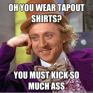 OH you wear tapout shirts? You must kick so much ass  Creepy Wonka