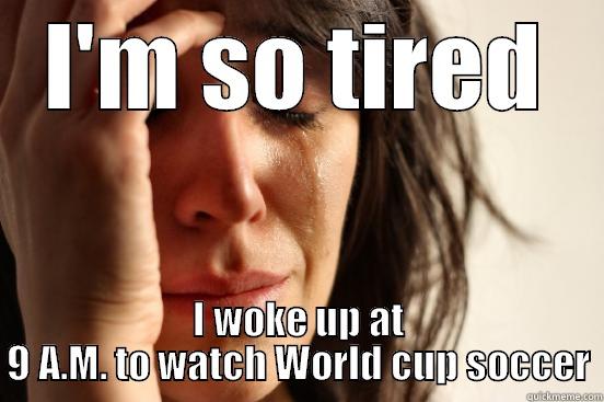I'M SO TIRED I WOKE UP AT 9 A.M. TO WATCH WORLD CUP SOCCER First World Problems