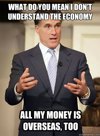 What do you mean I don't understand the economy All my money is overseas, too  Relatable Romney