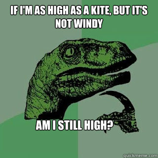 If I'm as high as a kite, but it's not windy am I still high? - If I'm as high as a kite, but it's not windy am I still high?  philosaptor