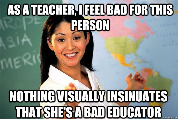As a teacher, I feel bad for this person Nothing visually insinuates that she's a bad educator  Unhelpful High School Teacher