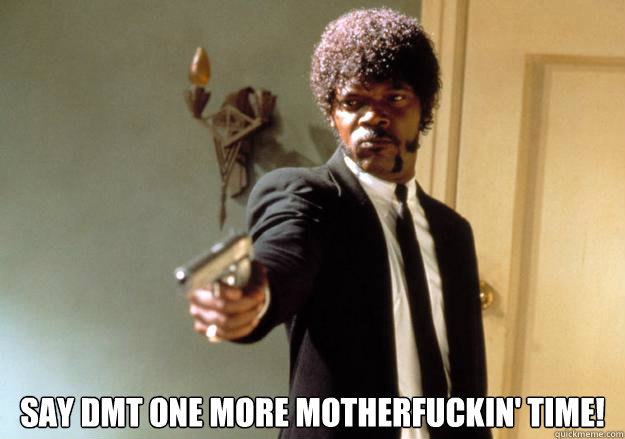  say dmt one more motherfuckin' time!  Samuel L Jackson