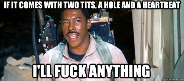 if it comes with two tits, a hole and a heartbeat i'll fuck anything - if it comes with two tits, a hole and a heartbeat i'll fuck anything  Practical Ernie Hudson