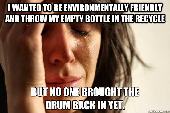 I wanted to be environmentally friendly and throw my empty bottle in the recycle but no one brought the
drum back in yet.   First World Problems