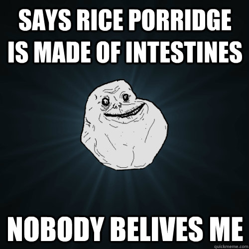 says rice porridge is made of intestines nobody belives me - says rice porridge is made of intestines nobody belives me  Forever Alone