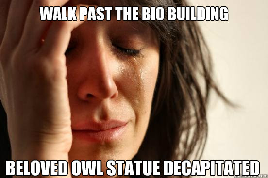 walk past the bio building beloved owl statue decapitated  First World Problems