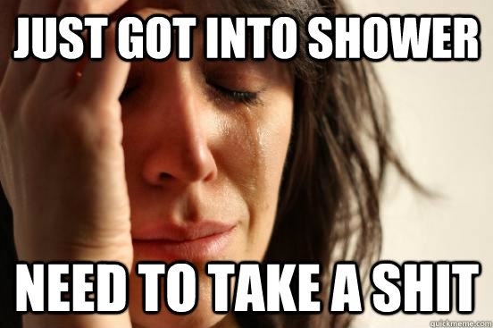 just got into shower need to take a shit  First World Problems