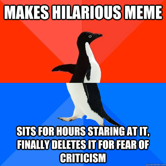 Makes hilarious meme Sits for hours staring at it, finally deletes it for fear of criticism  Socially Awesome Awkward Penguin