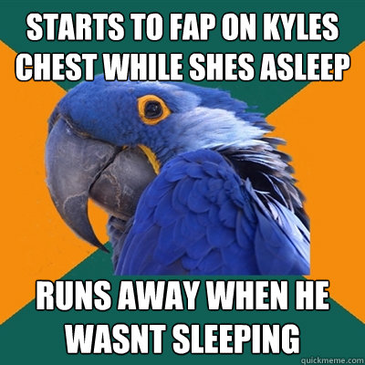 starts to fap on kyles chest while shes asleep runs away when he wasnt sleeping  Paranoid Parrot