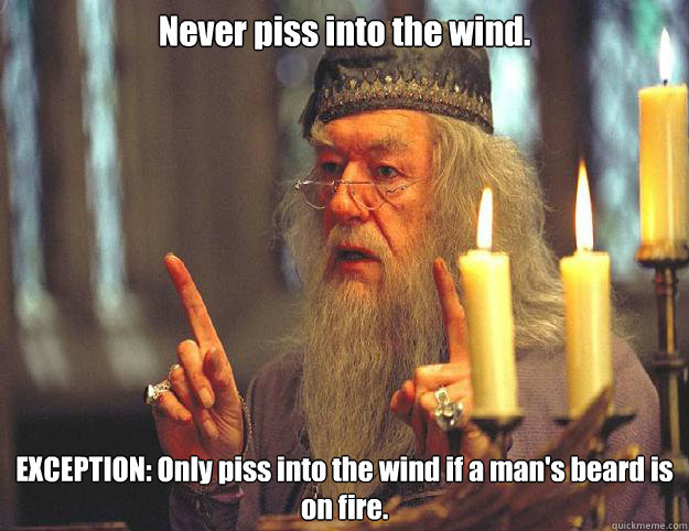 Never piss into the wind. EXCEPTION: Only piss into the wind if a man's beard is on fire.  Dumbledore