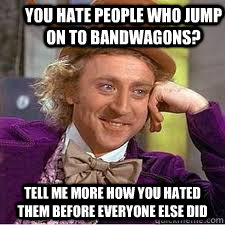 You hate people who jump on to bandwagons? Tell me more how you hated them before everyone else did  bandwagon jumpers