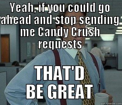 Truth about Facebook - YEAH, IF YOU COULD GO AHEAD AND STOP SENDING ME CANDY CRUSH REQUESTS THAT'D BE GREAT Bill Lumbergh
