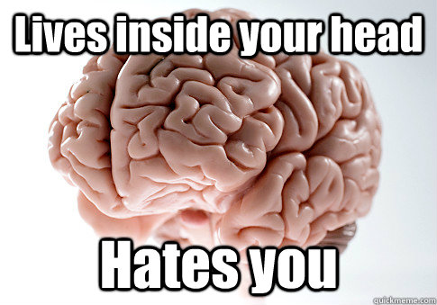 Lives inside your head Hates you   Scumbag Brain