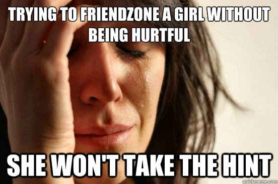 Trying to Friendzone a Girl without being hurtful  She won't take the hint  FirstWorldProblems