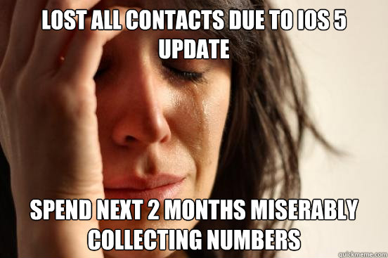 lost all contacts due to IOS 5 update spend next 2 months miserably collecting numbers - lost all contacts due to IOS 5 update spend next 2 months miserably collecting numbers  First World Problems