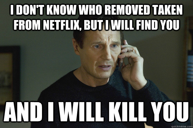 I don't know who removed Taken from Netflix, but I will find you and i will kill you  Taken Liam Neeson