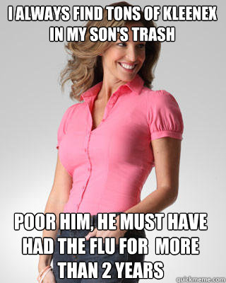 I always find tons of kleenex in my son's trash Poor him, he must have had the flu for  more than 2 years   Oblivious Suburban Mom