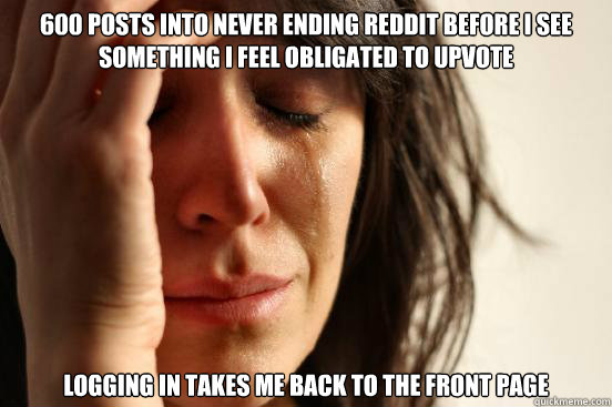 600 posts into never ending reddit before i see something i feel obligated to upvote logging in takes me back to the front page  First World Problems