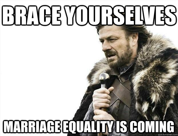 Brace yourselves marriage equality is coming  BRACEYOSELVES