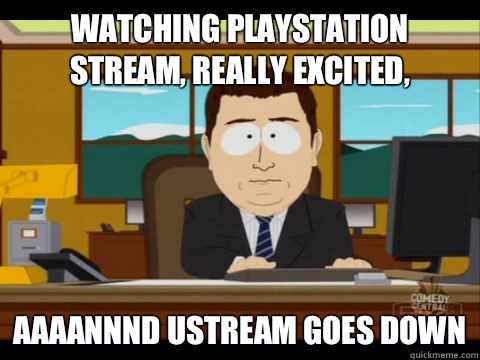 Watching playstation stream, really excited,  Aaaannnd USTREAM GOES DOWN  Aaand its gone