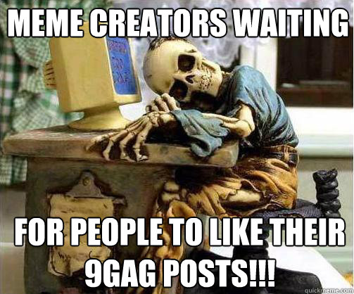 MEME CREATORS WAITING FOR PEOPLE TO LIKE THEIR 9GAG POSTS!!! - MEME CREATORS WAITING FOR PEOPLE TO LIKE THEIR 9GAG POSTS!!!  TRUE STORY !!!