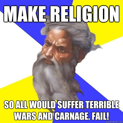 Make Religion So all would suffer terrible wars and carnage. Fail!  Advice God