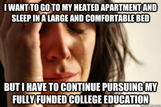 I want to go to my heated apartment and sleep in a large and comfortable bed but i have to continue pursuing my fully funded college education  First World Problems