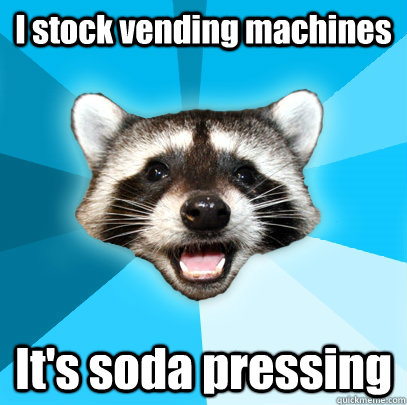 I stock vending machines It's soda pressing  Lame Pun Coon