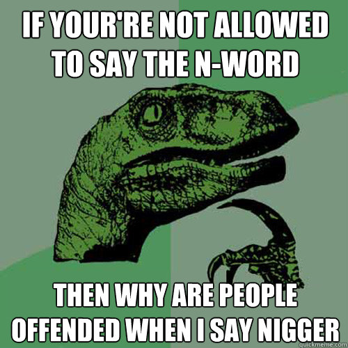 If your're not allowed to say the n-word Then why are people offended when I say nigger  Philosoraptor