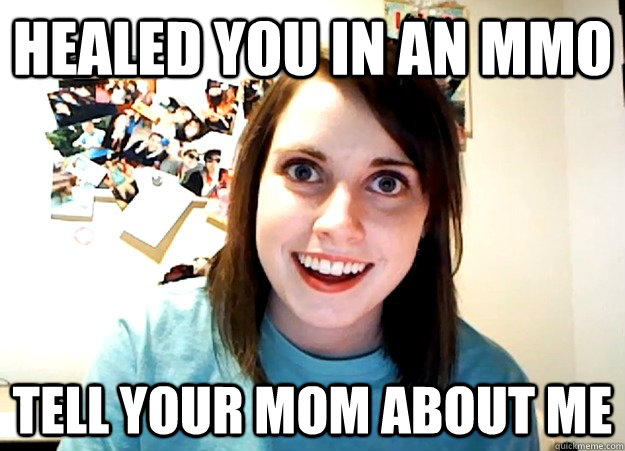 Healed you in an MMO Tell your mom about me  Overly Attached Girlfriend