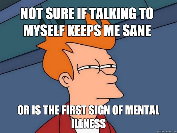 Not sure if talking to myself keeps me sane or is the first sign of mental illness - Not sure if talking to myself keeps me sane or is the first sign of mental illness  Futurama Fry