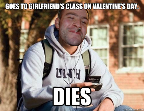 Goes to girlfriend's class on Valentine's day. Dies - Goes to girlfriend's class on Valentine's day. Dies  Good Guy College Freshman