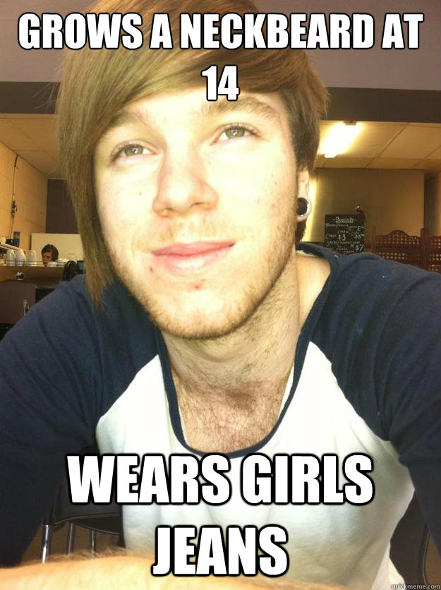 Grows a neckbeard at 14 Wears girls jeans  