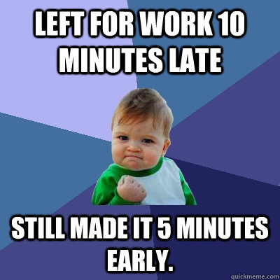 Left for work 10 minutes late Still made it 5 minutes early.  Success Kid