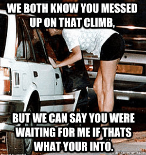 We both know you messed up on that climb, But we can say you were waiting for me if thats what your into. - We both know you messed up on that climb, But we can say you were waiting for me if thats what your into.  Karma Whore