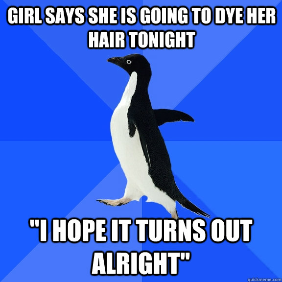 Girl says she is going to dye her hair tonight 