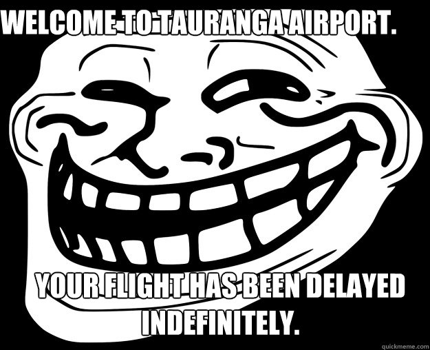 Welcome to Tauranga airport. Your flight has been delayed indefinitely.  Trollface