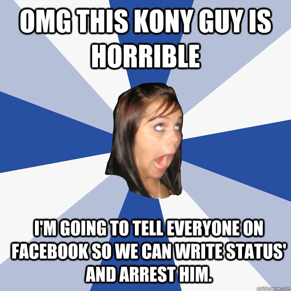 OMG this kony guy is horrible I'm going to tell everyone on facebook so we can write status' and arrest him.  Annoying Facebook Girl