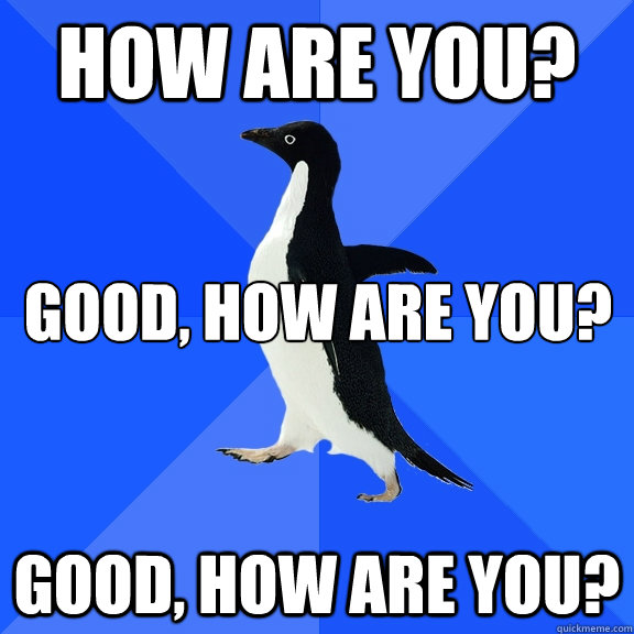 how are you? Good, how are you? Good, how are you?  Socially Awkward Penguin